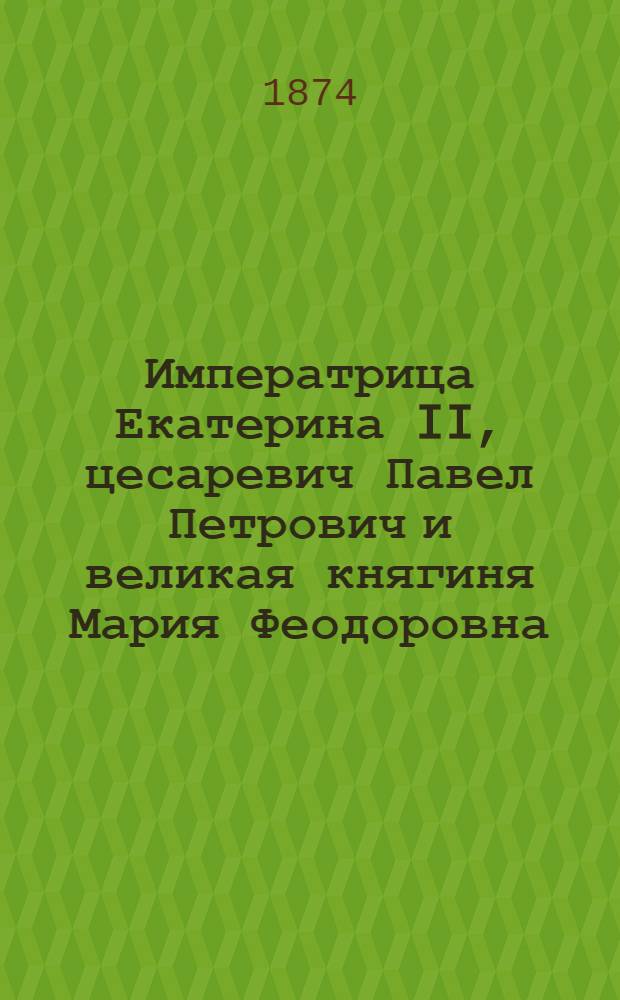 Императрица Екатерина II, цесаревич Павел Петрович и великая княгиня Мария Феодоровна : Письма, заметки и выписки. 1782-1796