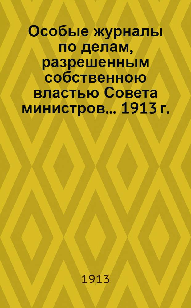 Особые журналы по делам, разрешенным собственною властью Совета министров... ... 1913 г.