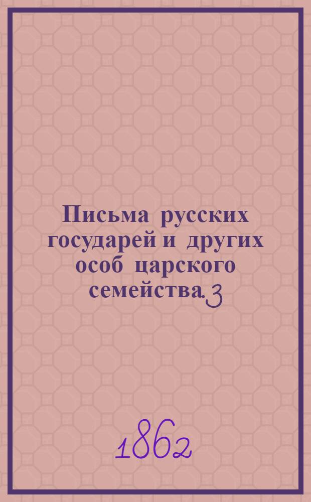 Письма русских государей и других особ царского семейства. [3 : Переписка царевича Алексея Петровича ; Переписка царицы Евдокии Федоровны ; Дело о содержании в Шлессельбурге царицы Евдокии Федоровны]