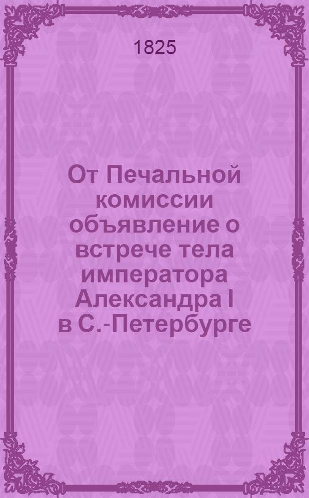 От Печальной комиссии объявление [о встрече тела императора Александра I в С.-Петербурге
