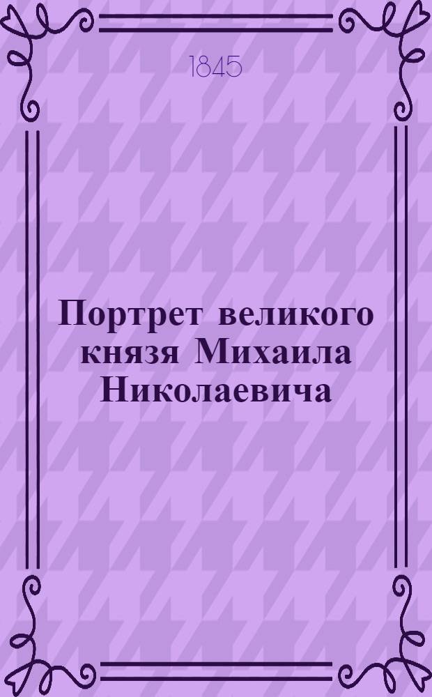 Портрет великого князя Михаила Николаевича : Эстамп : По оригиналу В.И. Гау (?) 1845