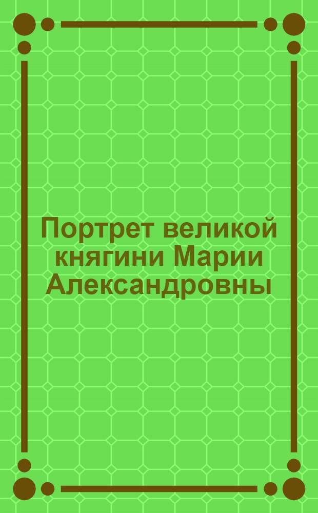 Портрет великой княгини Марии Александровны : Эстамп