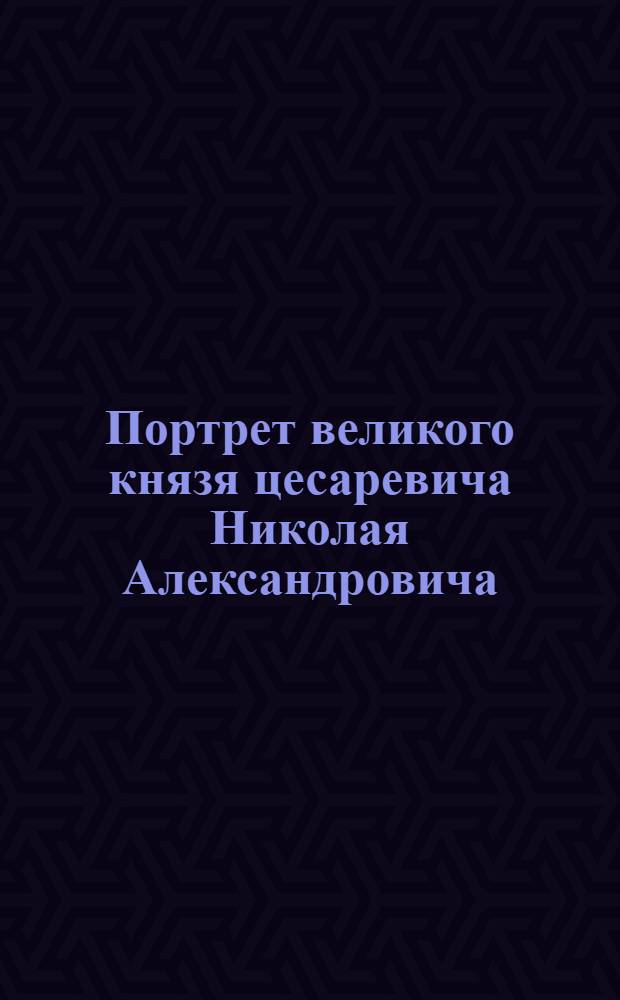 Портрет великого князя цесаревича Николая Александровича : Эстамп