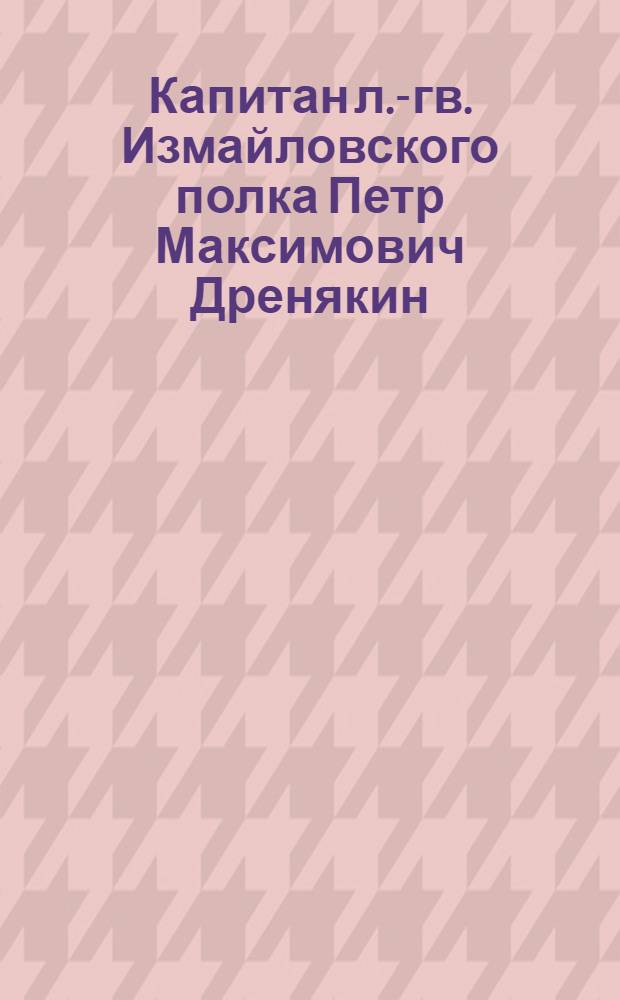 Капитан л.-гв. Измайловского полка Петр Максимович Дренякин