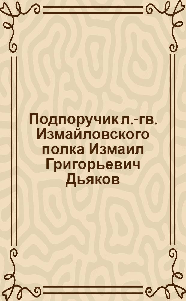 Подпоручик л.-гв. Измайловского полка Измаил Григорьевич Дьяков