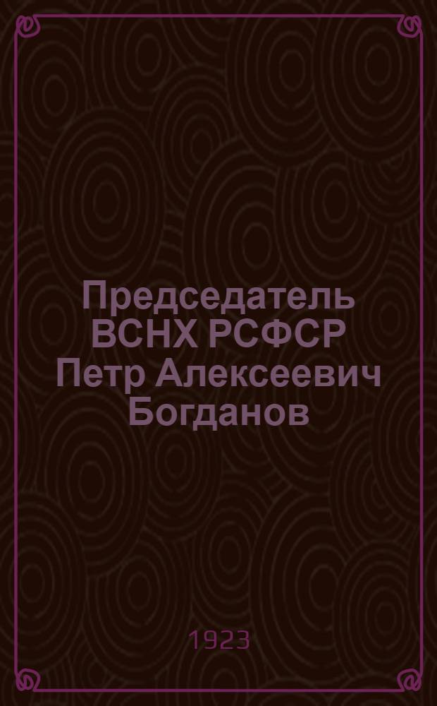 Председатель ВСНХ РСФСР Петр Алексеевич Богданов