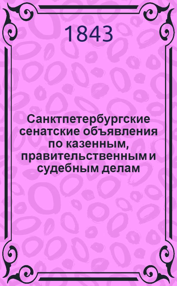 Санктпетербургские сенатские объявления по казенным, правительственным и судебным делам. 1843, № 1 - 104 : 1843, № 1 - 104