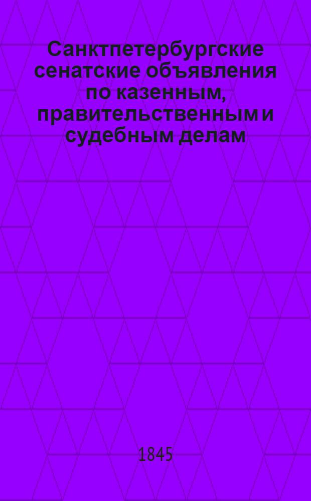 Санктпетербургские сенатские объявления по казенным, правительственным и судебным делам. 1845, № 1 - 105 : 1845, № 1 - 105