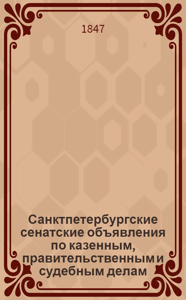 Санктпетербургские сенатские объявления по казенным, правительственным и судебным делам. 1847, № 1 - 104 : 1847, № 1 - 104