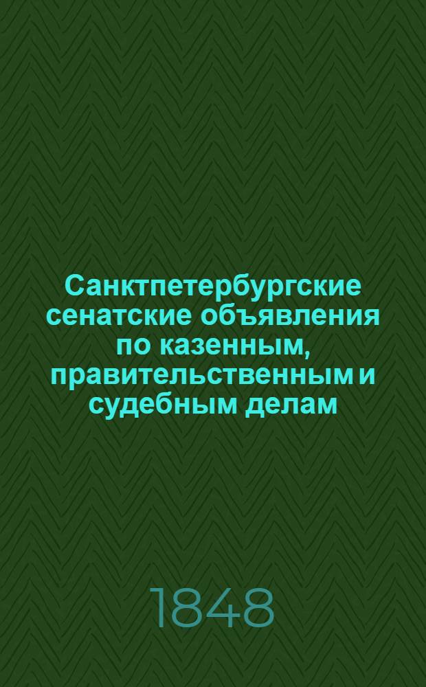 Санктпетербургские сенатские объявления по казенным, правительственным и судебным делам. 1848, № 1 - 105 : 1848, № 1 - 105