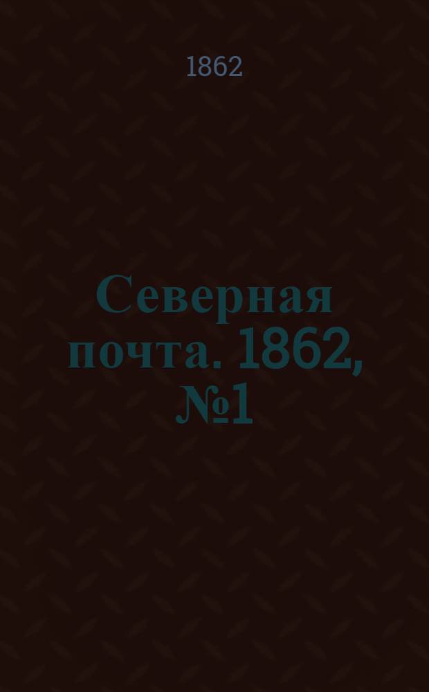 Северная почта. 1862, № 1 (1 янв.) : 1862, № 1 (1 янв.)
