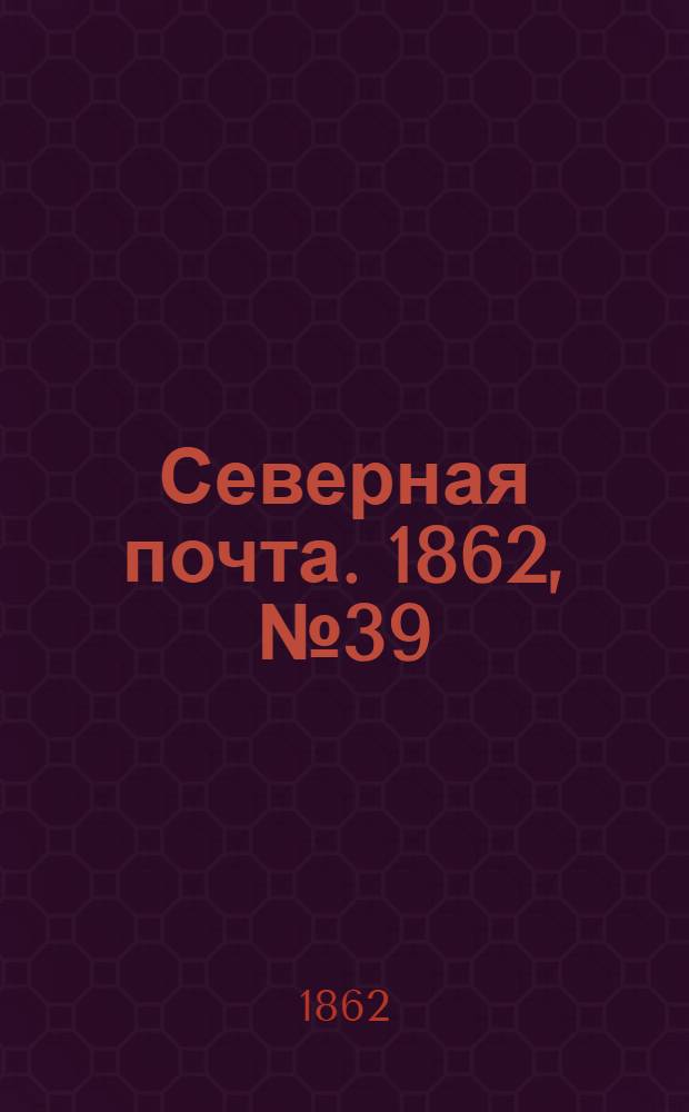 Северная почта. 1862, № 39 (21 февр.) : 1862, № 39 (21 февр.)