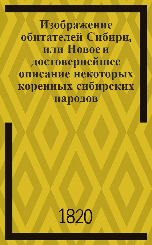 Изображение обитателей Сибири, или Новое и достовернейшее описание некоторых коренных сибирских народов: их местопребывания, образа жизни, нравов, обрядов, веры, наречий и проч., издаваемое Григорием Спасским, Императорской Академии наук корреспондентом и разных ученых обществ членом. Кн. 1