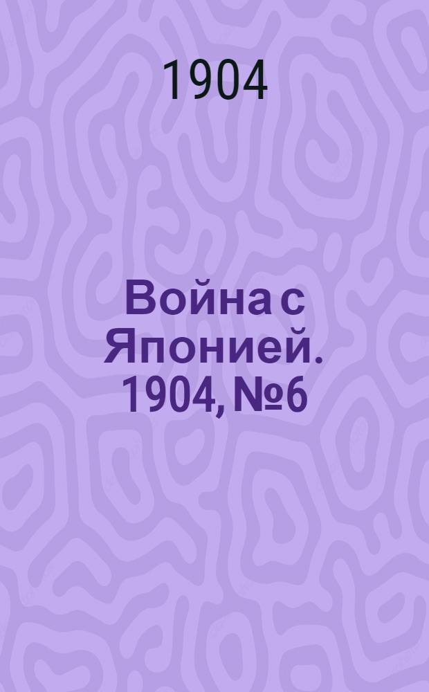 Война с Японией. 1904, №6 : 1904, №6