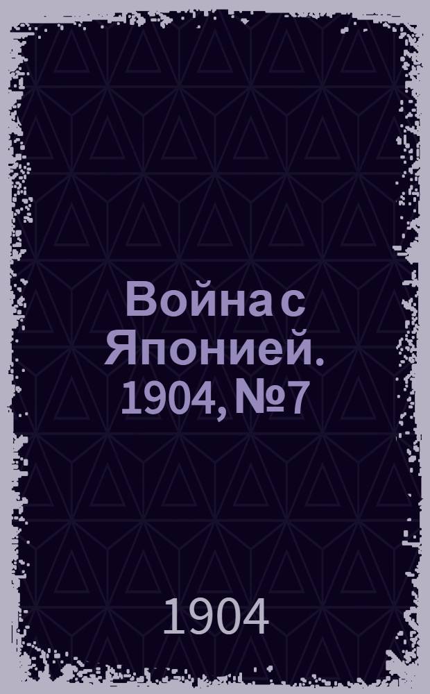 Война с Японией. 1904, №7 : 1904, №7