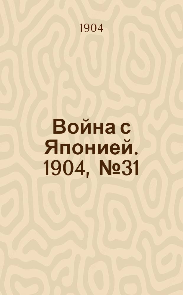 Война с Японией. 1904, №31 : 1904, №31