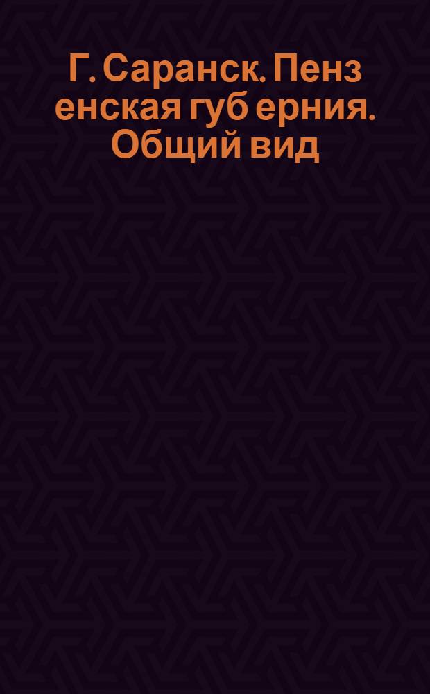 Г. Саранск. Пенз[енская] губ[ерния]. Общий вид : открытка