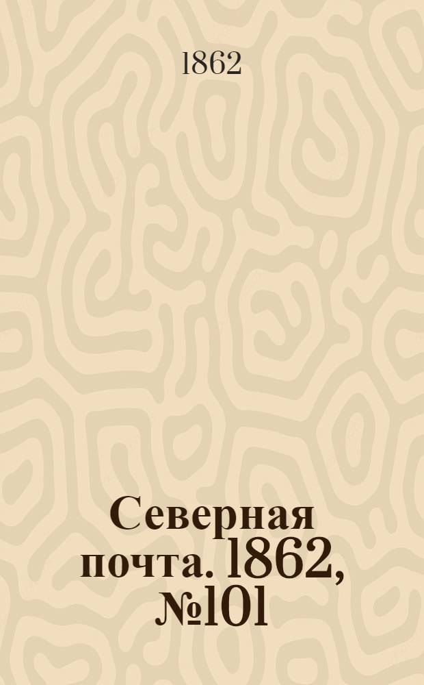 Северная почта. 1862, № 101 (11 мая) : 1862, № 101 (11 мая)