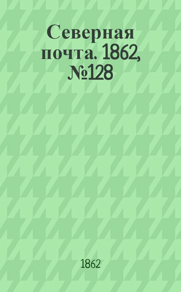 Северная почта. 1862, № 128 (14 июня) : 1862, № 128 (14 июня)