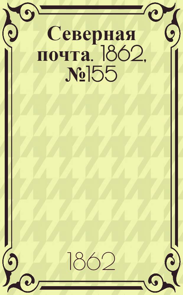 Северная почта. 1862, № 155 (17 июля) : 1862, № 155 (17 июля)