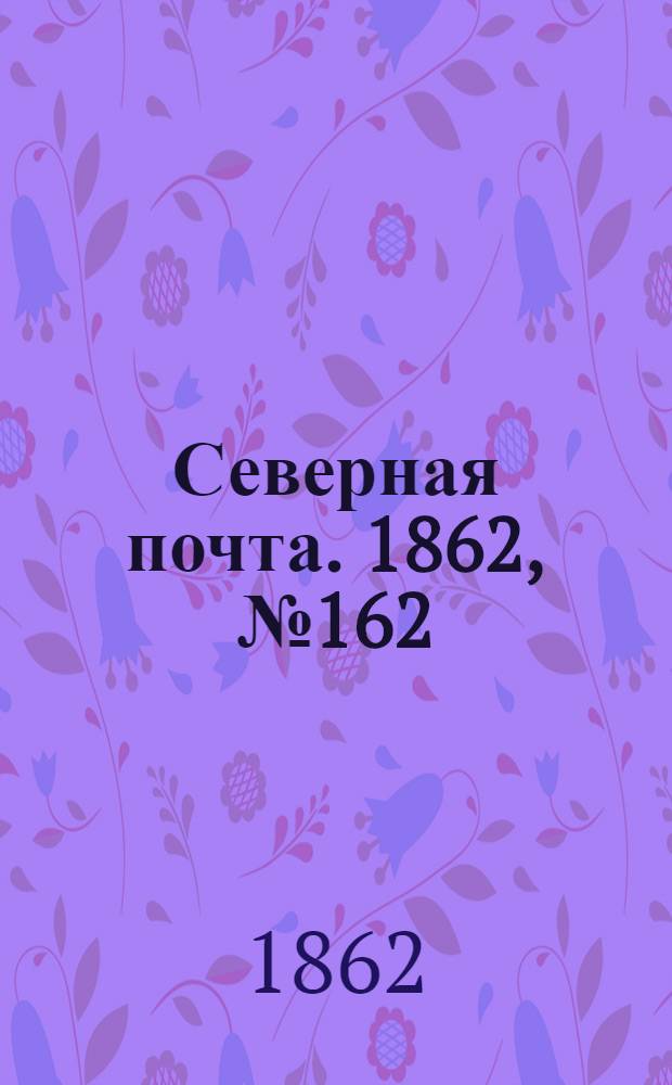 Северная почта. 1862, № 162 (25 июля) : 1862, № 162 (25 июля)