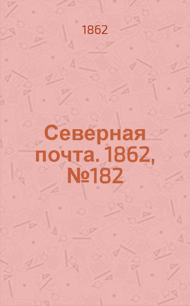 Северная почта. 1862, № 182 (21 авг.) : 1862, № 182 (21 авг.)