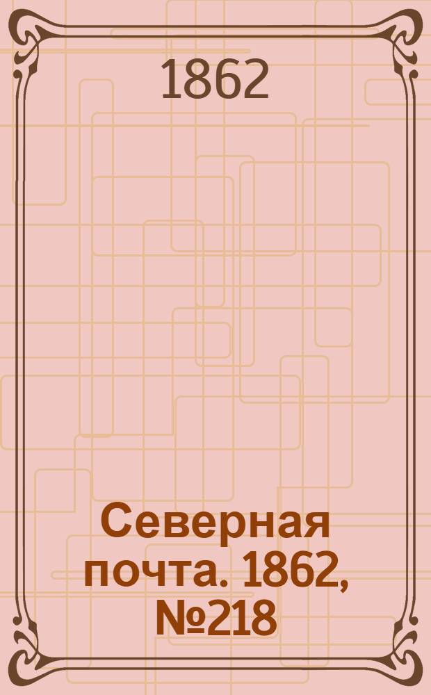 Северная почта. 1862, № 218 (9 окт.) : 1862, № 218 (9 окт.)