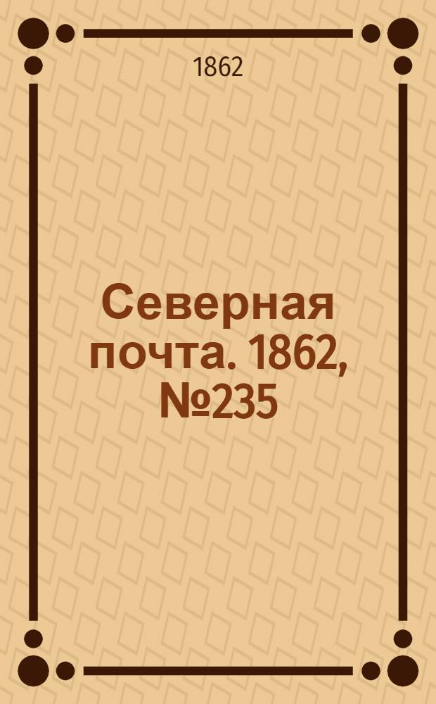 Северная почта. 1862, № 235 (30 окт.) : 1862, № 235 (30 окт.)