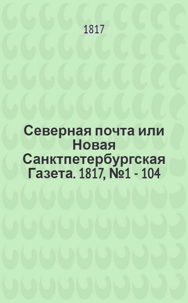 Северная почта или Новая Санктпетербургская Газета. 1817, № 1 - 104 : 1817, № 1 - 104