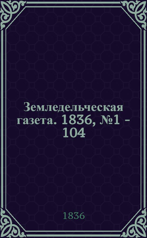 Земледельческая газета. 1836, № 1 - 104