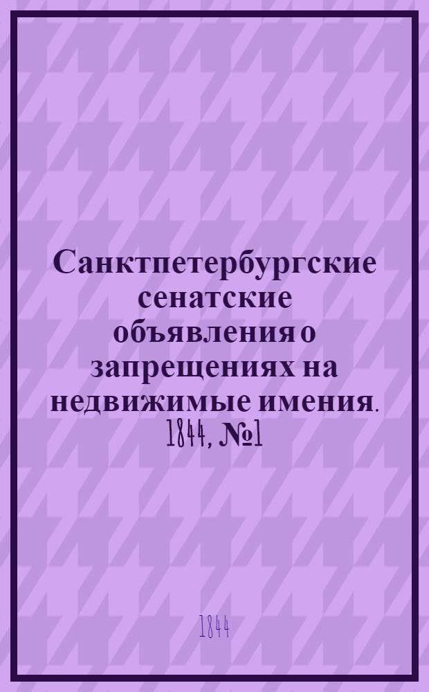 Санктпетербургские сенатские объявления о запрещениях на недвижимые имения. 1844, № 1 - 105 : 1844, № 1 - 105