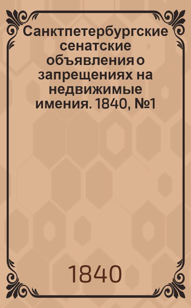 Санктпетербургские сенатские объявления о запрещениях на недвижимые имения. 1840, № 1 - 52 : 1840, № 1 - 52