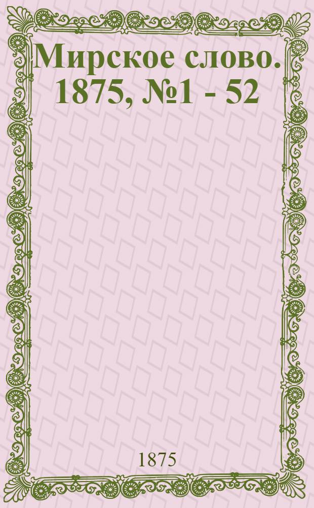 Мирское слово. 1875, № 1 - 52 : 1875, № 1 - 52