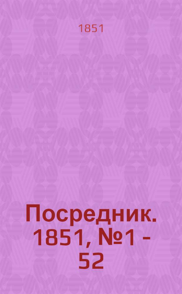 Посредник. 1851, № 1 - 52 : 1851, № 1 - 52