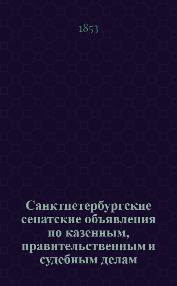 Санктпетербургские сенатские объявления по казенным, правительственным и судебным делам. 1853, № 1 - 104 : 1853, № 1 - 104