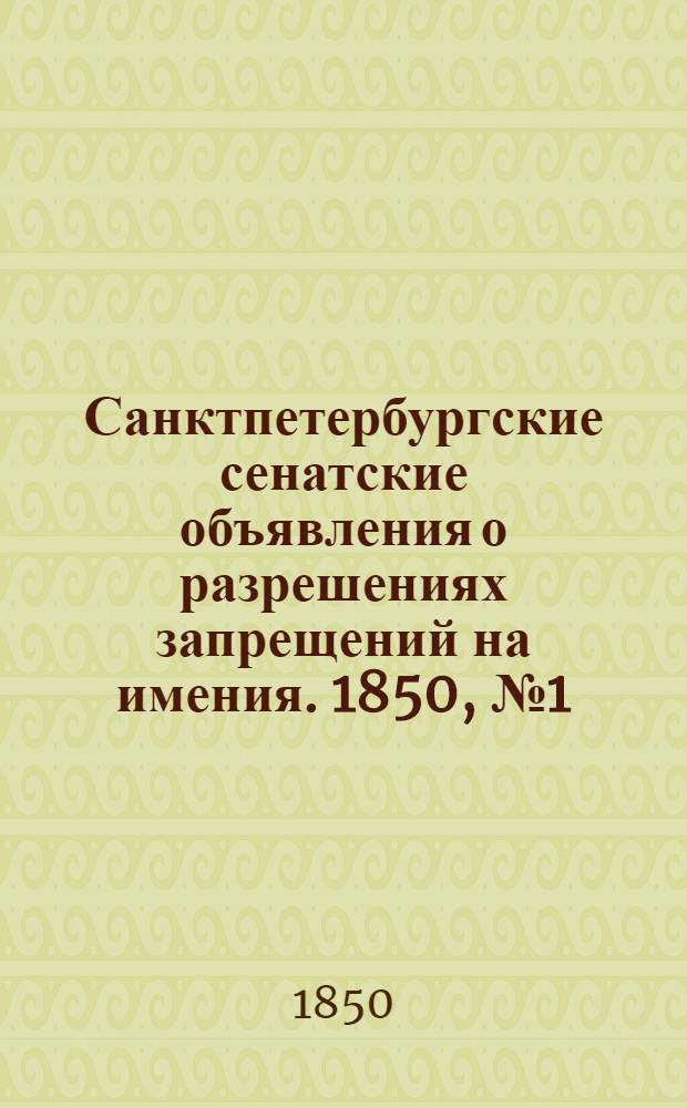 Санктпетербургские сенатские объявления о разрешениях запрещений на имения. 1850, № 1 - 104 : 1850, № 1 - 104