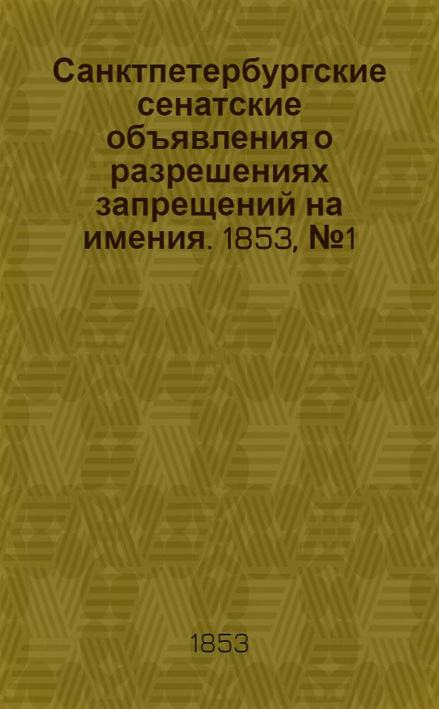 Санктпетербургские сенатские объявления о разрешениях запрещений на имения. 1853, № 1 - 104 : 1853, № 1 - 104