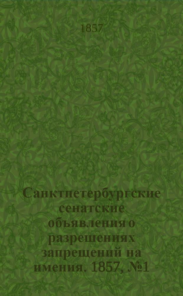 Санктпетербургские сенатские объявления о разрешениях запрещений на имения. 1857, № 1 - 104 : 1857, № 1 - 104