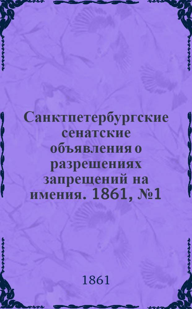 Санктпетербургские сенатские объявления о разрешениях запрещений на имения. 1861, № 1 - 104 : 1861, № 1 - 104