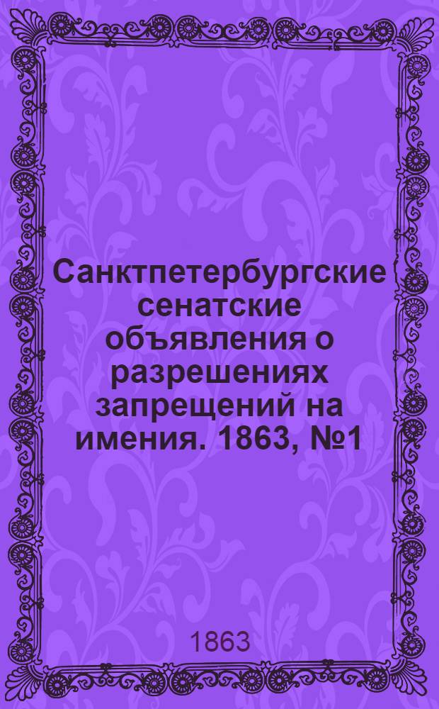 Санктпетербургские сенатские объявления о разрешениях запрещений на имения. 1863, № 1 - 104 : 1863, № 1 - 104