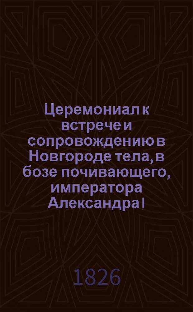 Церемониал к встрече и сопровождению в Новгороде тела, в бозе почивающего, императора Александра I