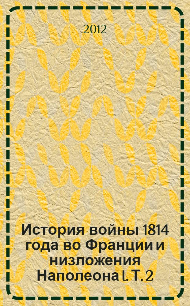 История войны 1814 года во Франции и низложения Наполеона I. Т. 2 : Заключающий в себе приложения, карты и планы