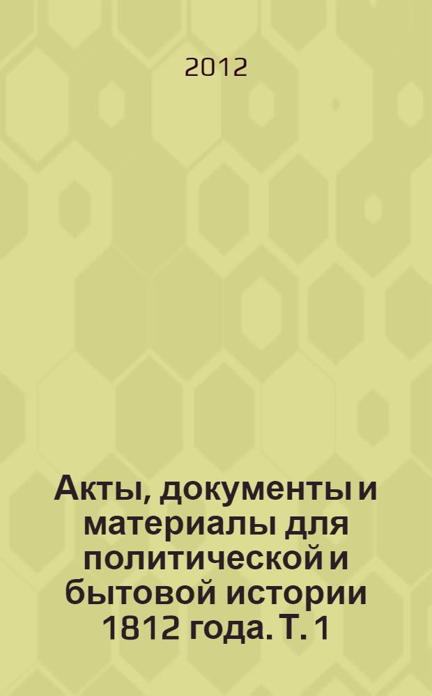 Акты, документы и материалы для политической и бытовой истории 1812 года. Т. 1 : Т. 1