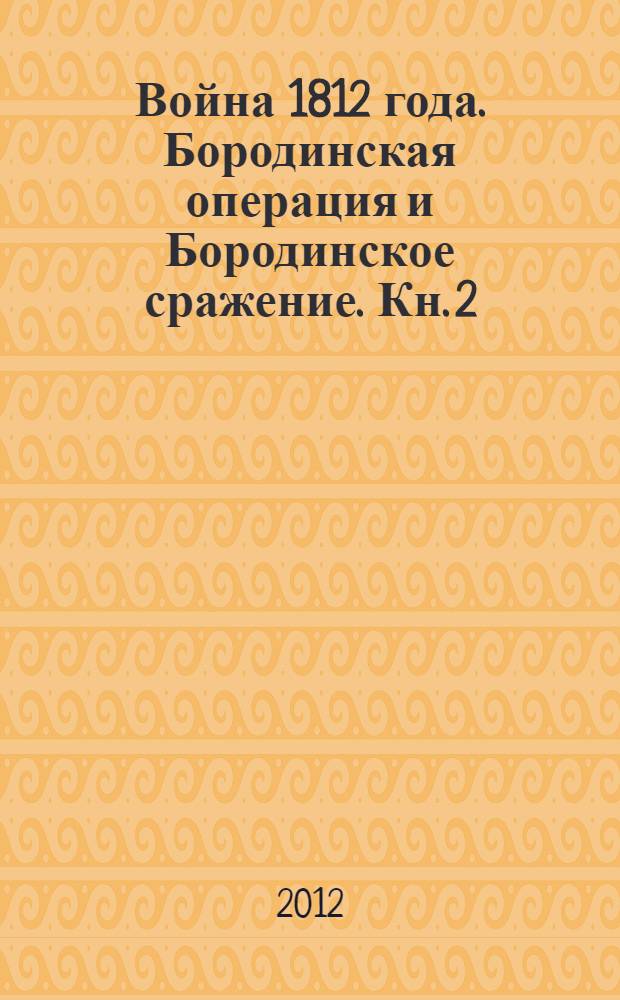 Война 1812 года. Бородинская операция и Бородинское сражение. Кн. 2 : Документы, относящиеся ко всей операции