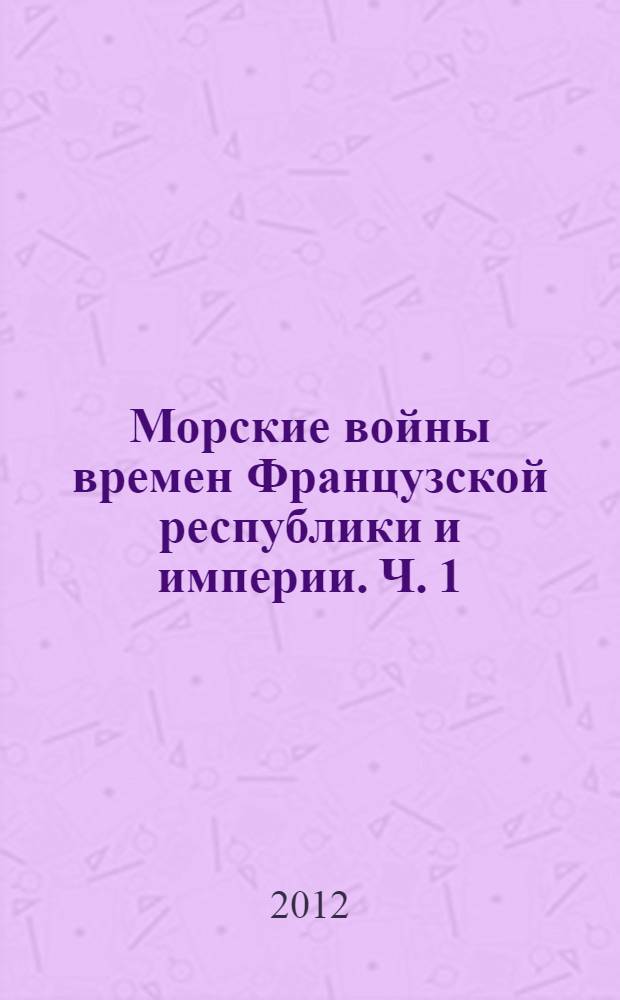 Морские войны времен Французской республики и империи. Ч. 1 : 1793-1801