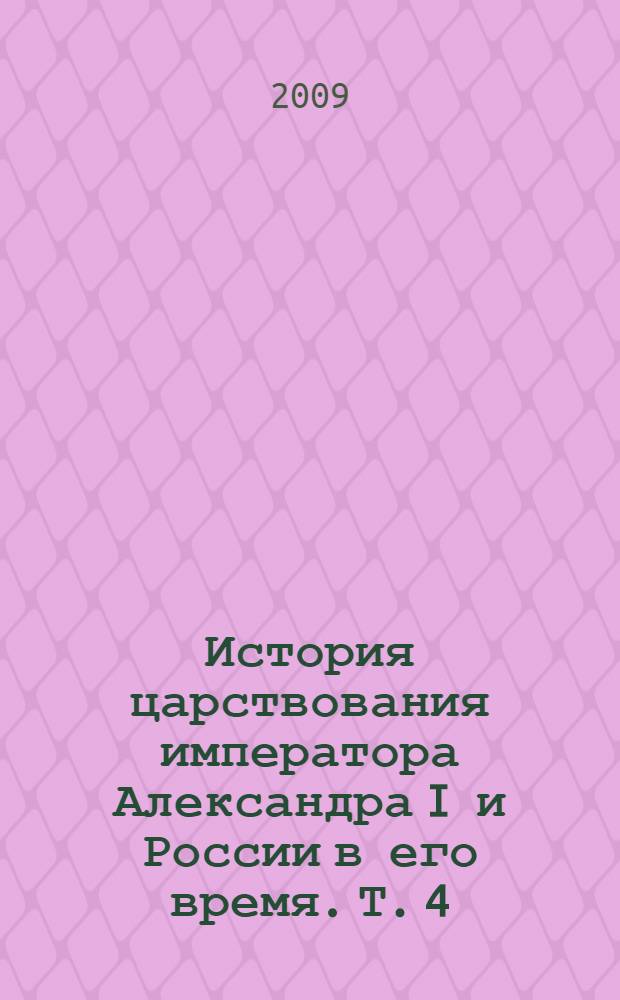 История царствования императора Александра I и России в его время. Т. 4 : Т. 4