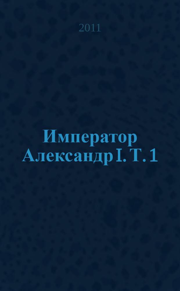 Император Александр I. Т. 1 : Т. 1