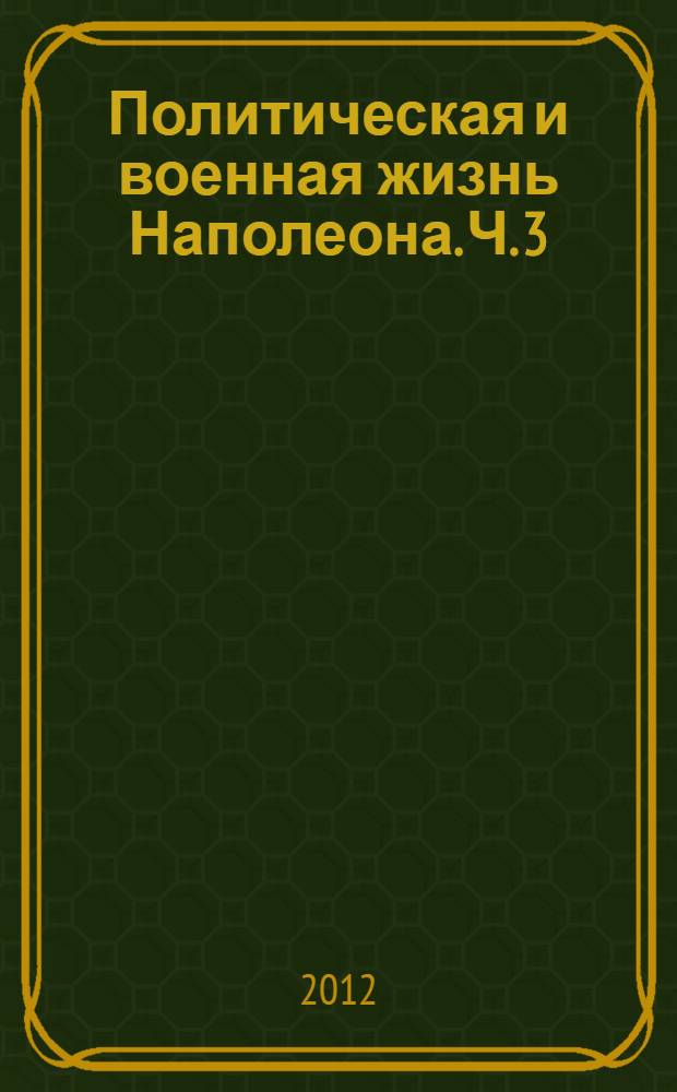 Политическая и военная жизнь Наполеона. Ч. 3 : Ч. 3