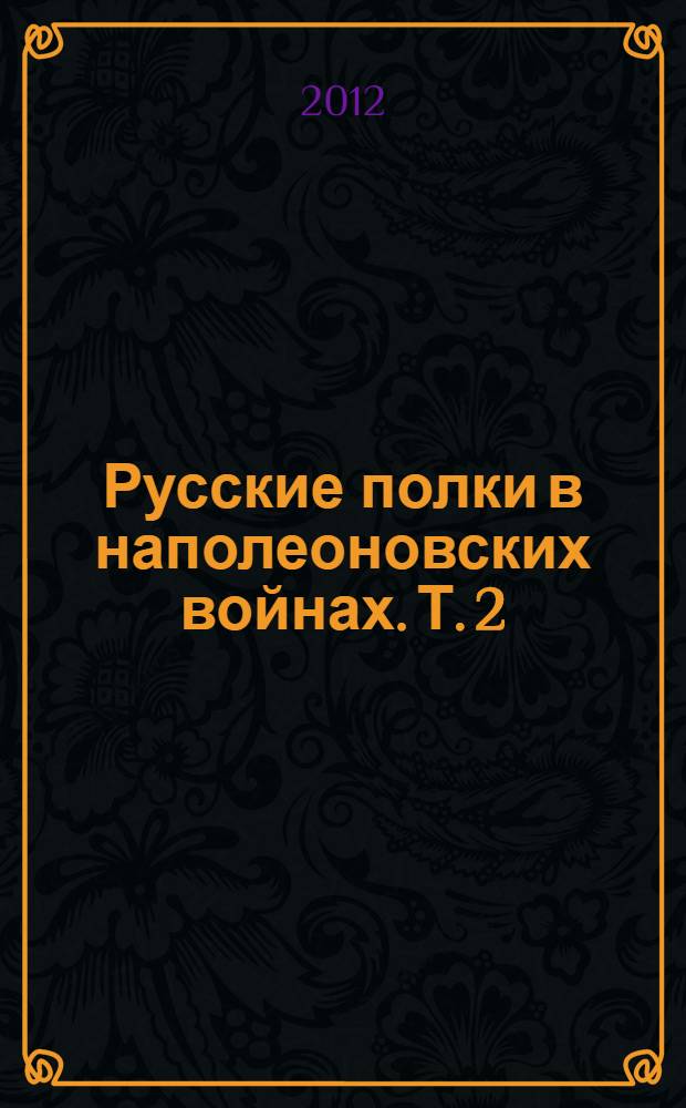 Русские полки в наполеоновских войнах. Т. 2 : Т. 2