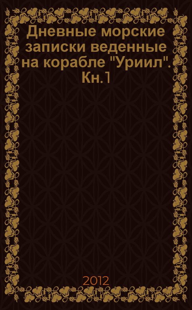 Дневные морские записки веденные на корабле "Уриил". Кн. 1 : Ч. 1